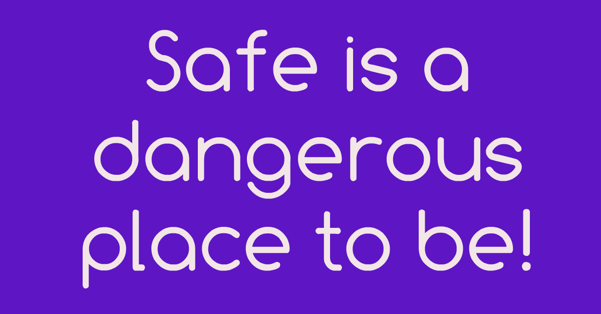 Safe Is A Dangerous Place To Be