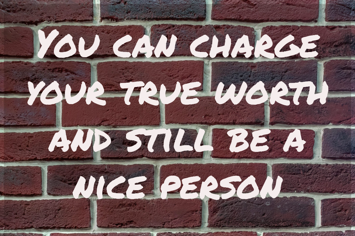 You can charge your true worth and still be a nice person